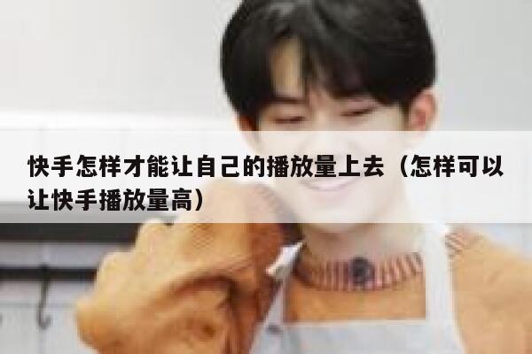 快手怎样才能让自己的播放量上去（怎样可以让快手播放量高） 第1张