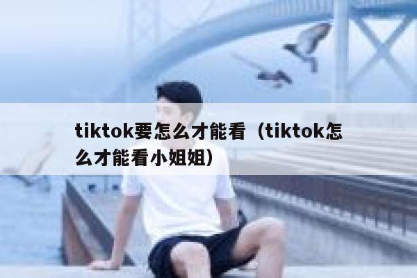 tiktok要怎么才能看（tiktok怎么才能看小姐姐） 第1张