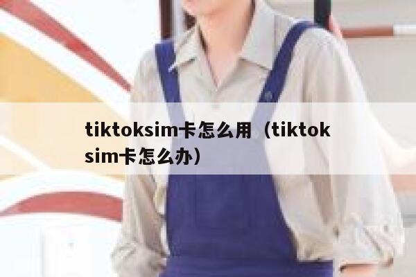 tiktoksim卡怎么用（tiktoksim卡怎么办） 第1张