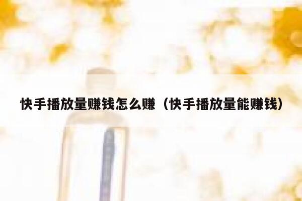 快手播放量赚钱怎么赚（快手播放量能赚钱） 第1张