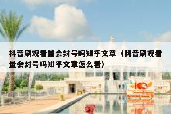 抖音刷观看量会封号吗知乎文章（抖音刷观看量会封号吗知乎文章怎么看） 第1张