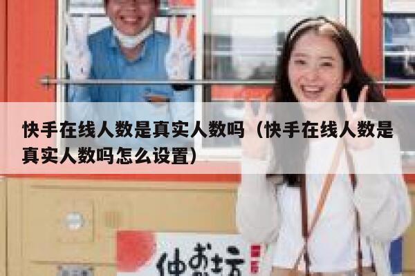 快手在线人数是真实人数吗（快手在线人数是真实人数吗怎么设置） 第1张