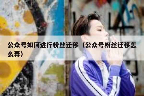 公众号如何进行粉丝迁移（公众号粉丝迁移怎么弄） 第1张