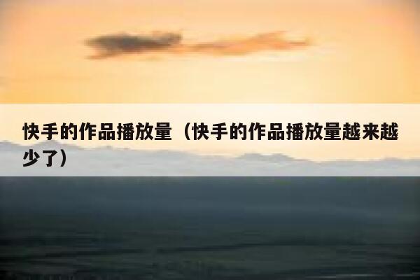 快手的作品播放量（快手的作品播放量越来越少了） 第1张