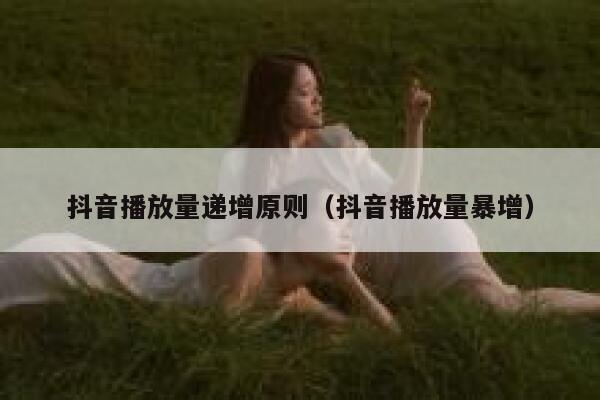 抖音播放量递增原则（抖音播放量暴增） 第1张