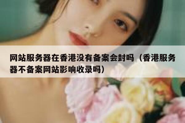 网站服务器在香港没有备案会封吗（香港服务器不备案网站影响收录吗） 第1张