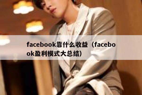 facebook靠什么收益（facebook盈利模式大总结） 第1张