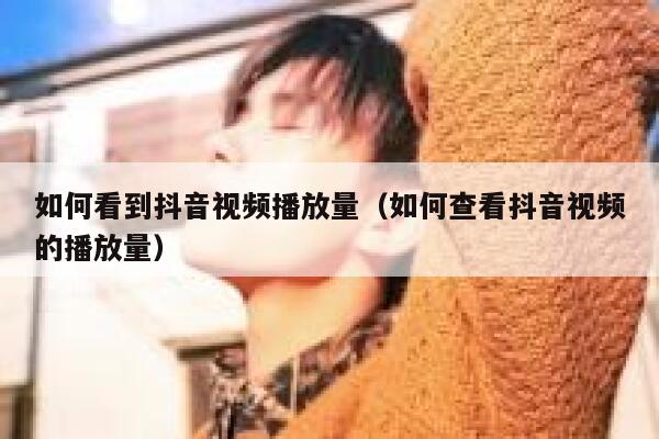 如何看到抖音视频播放量（如何查看抖音视频的播放量） 第1张
