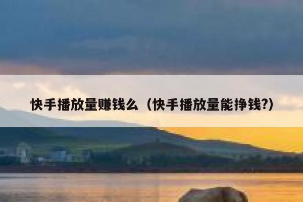 快手播放量赚钱么（快手播放量能挣钱?） 第1张