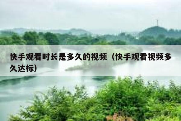 快手观看时长是多久的视频（快手观看视频多久达标） 第1张