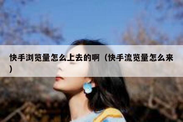 快手浏览量怎么上去的啊（快手流览量怎么来） 第1张