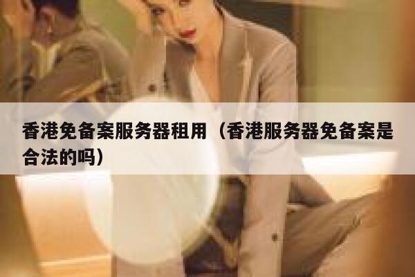 香港免备案服务器租用（香港服务器免备案是合法的吗） 第1张
