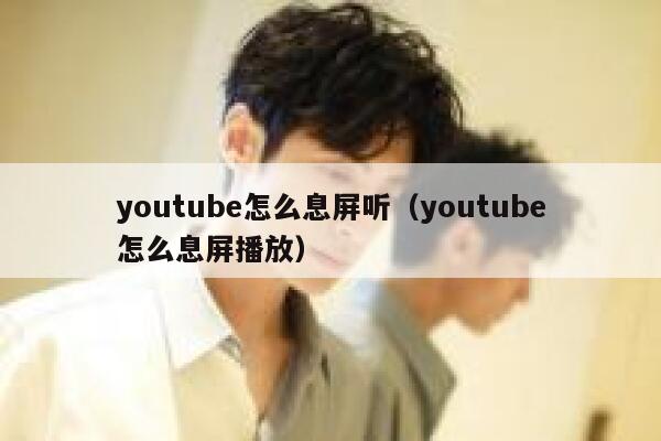 youtube怎么息屏听（youtube怎么息屏播放） 第1张