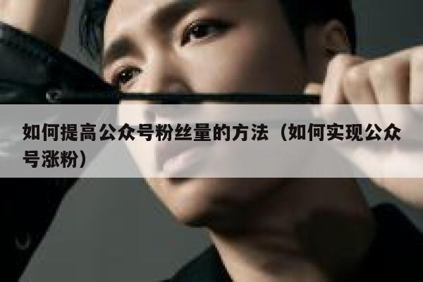 如何提高公众号粉丝量的方法（如何实现公众号涨粉） 第1张