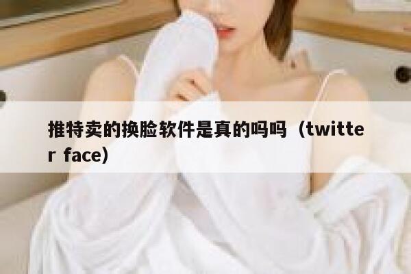 推特卖的换脸软件是真的吗吗（twitter face） 第1张