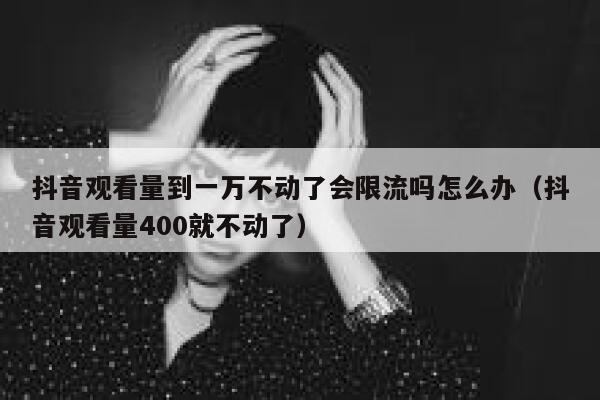 抖音观看量到一万不动了会限流吗怎么办（抖音观看量400就不动了） 第1张
