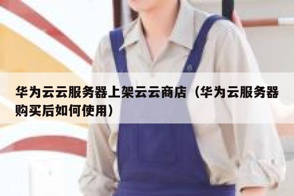 华为云云服务器上架云云商店（华为云服务器购买后如何使用） 第1张