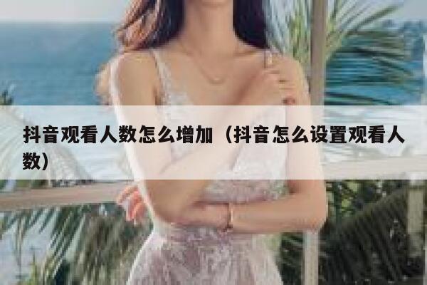 抖音观看人数怎么增加（抖音怎么设置观看人数） 第1张