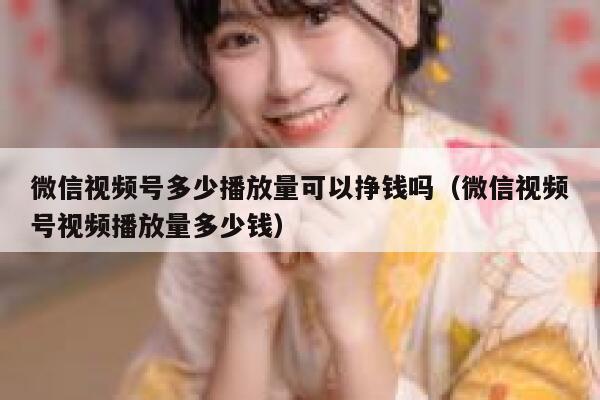 微信视频号多少播放量可以挣钱吗（微信视频号视频播放量多少钱） 第1张