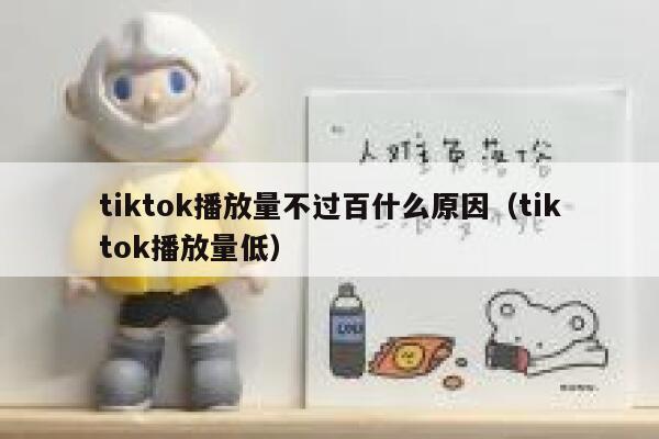 tiktok播放量不过百什么原因（tiktok播放量低） 第1张