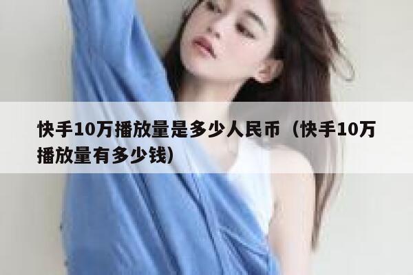 快手10万播放量是多少人民币（快手10万播放量有多少钱） 第1张