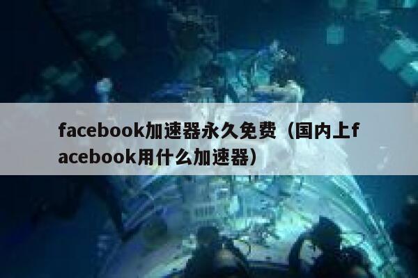 facebook加速器永久免费（国内上facebook用什么加速器） 第1张