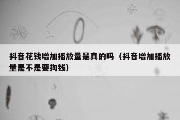 抖音花钱增加播放量是真的吗（抖音增加播放量是不是要掏钱） 第1张
