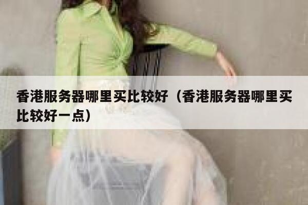 香港服务器哪里买比较好（香港服务器哪里买比较好一点） 第1张