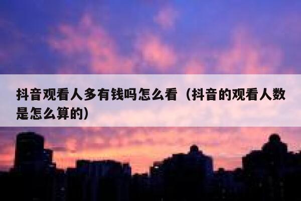 抖音观看人多有钱吗怎么看（抖音的观看人数是怎么算的） 第1张