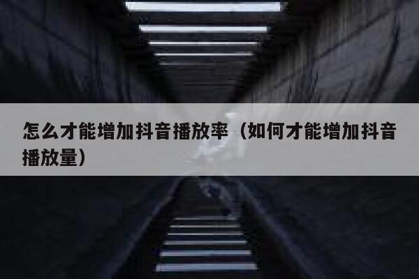 怎么才能增加抖音播放率（如何才能增加抖音播放量） 第1张
