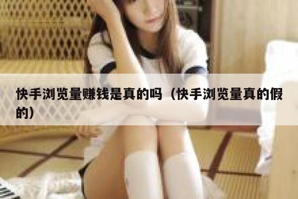 快手浏览量赚钱是真的吗（快手浏览量真的假的） 第1张