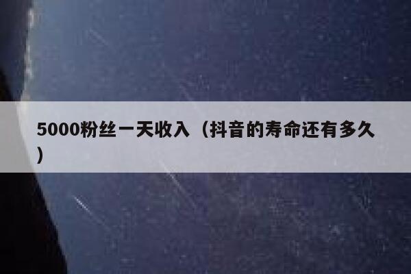 5000粉丝一天收入（抖音的寿命还有多久） 第1张