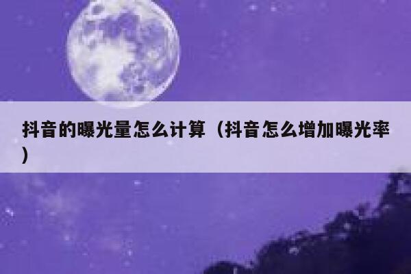抖音的曝光量怎么计算（抖音怎么增加曝光率） 第1张