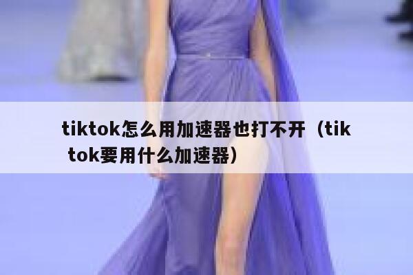 tiktok怎么用加速器也打不开（tik tok要用什么加速器） 第1张