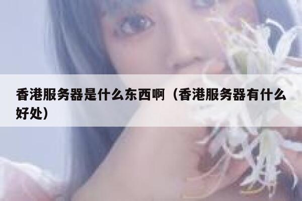 香港服务器是什么东西啊（香港服务器有什么好处） 第1张