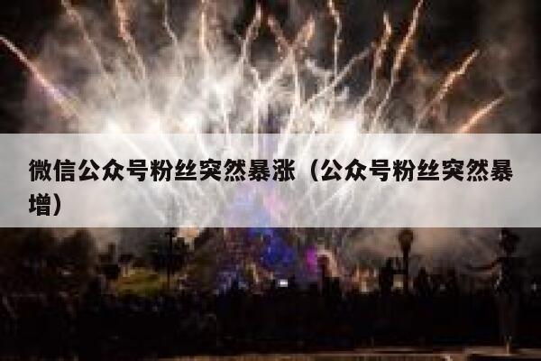 微信公众号粉丝突然暴涨（公众号粉丝突然暴增） 第1张