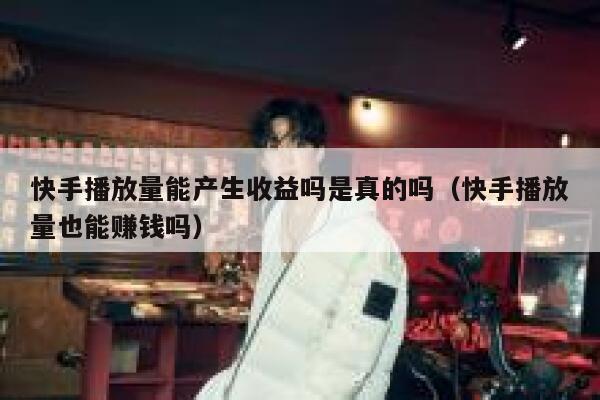 快手播放量能产生收益吗是真的吗（快手播放量也能赚钱吗） 第1张