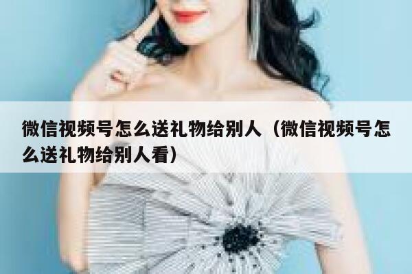 微信视频号怎么送礼物给别人（微信视频号怎么送礼物给别人看） 第1张