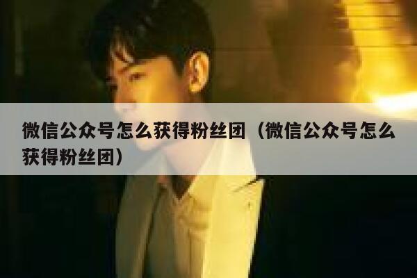 微信公众号怎么获得粉丝团（微信公众号怎么获得粉丝团） 第1张