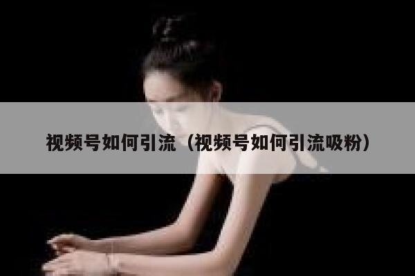 视频号如何引流（视频号如何引流吸粉） 第1张