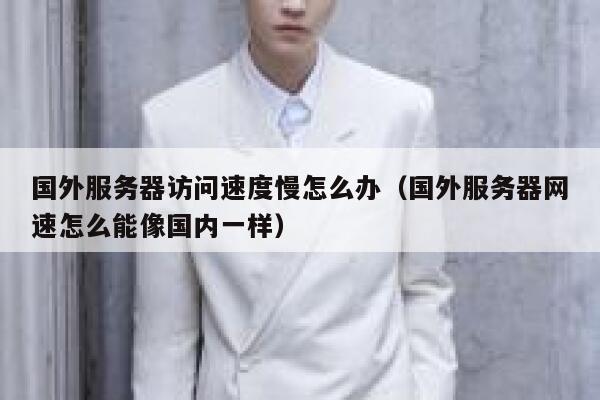 国外服务器访问速度慢怎么办（国外服务器网速怎么能像国内一样） 第1张