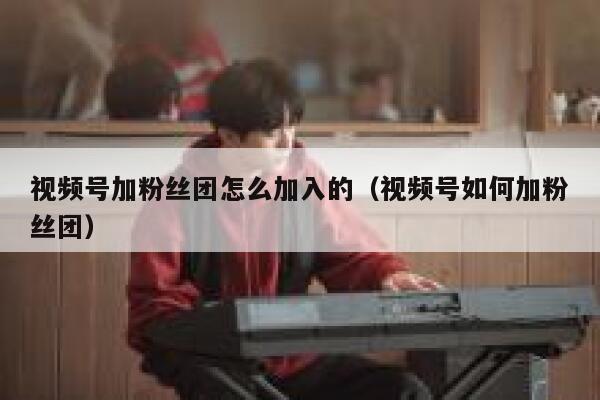 视频号加粉丝团怎么加入的（视频号如何加粉丝团） 第1张