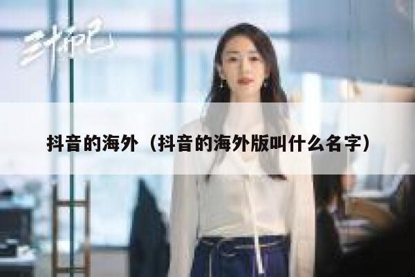 抖音的海外（抖音的海外版叫什么名字） 第1张