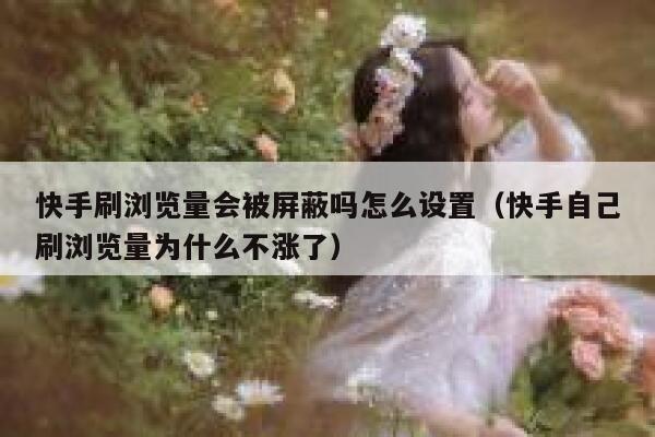 快手刷浏览量会被屏蔽吗怎么设置（快手自己刷浏览量为什么不涨了） 第1张