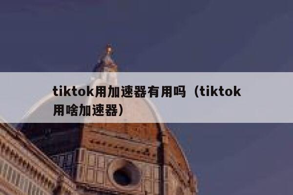 tiktok用加速器有用吗（tiktok用啥加速器） 第1张