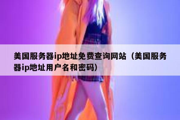 美国服务器ip地址免费查询网站（美国服务器ip地址用户名和密码） 第1张