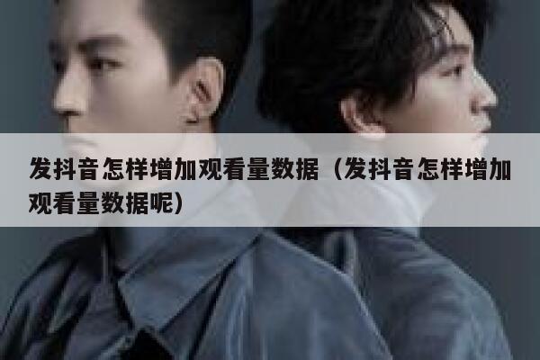 发抖音怎样增加观看量数据（发抖音怎样增加观看量数据呢） 第1张
