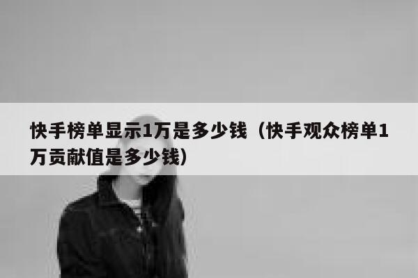 快手榜单显示1万是多少钱（快手观众榜单1万贡献值是多少钱） 第1张