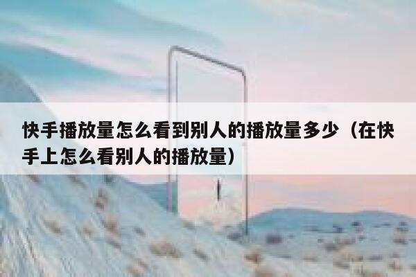 快手播放量怎么看到别人的播放量多少（在快手上怎么看别人的播放量） 第1张