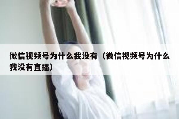 微信视频号为什么我没有（微信视频号为什么我没有直播） 第1张
